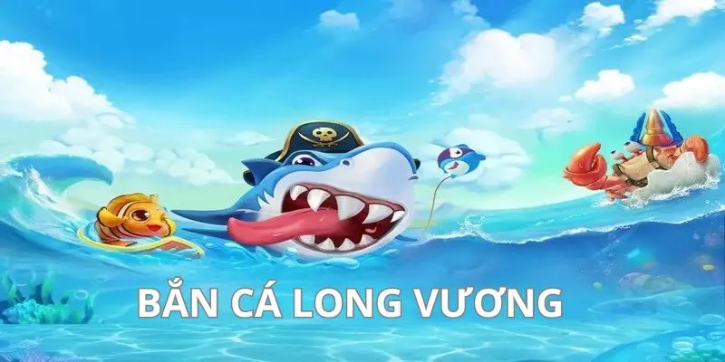 Bắn cá Long Vương đẳng cấp cực hấp dẫn